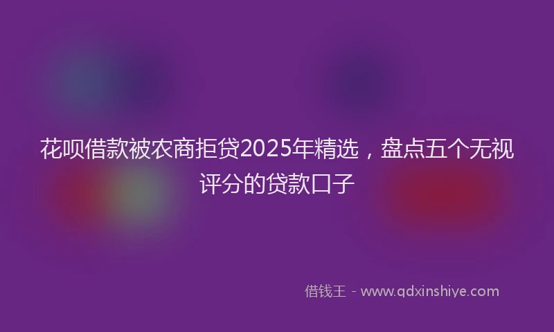 花呗借款被农商拒贷2025年精选，盘点五个无视评分的贷款口子