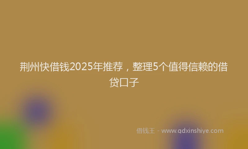 荆州快借钱2025年推荐，整理5个值得信赖的借贷口子