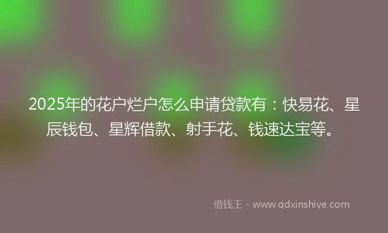 2025年的花户烂户怎么申请贷款有：快易花、星辰钱包、星辉借款、射手花、钱速达宝等。