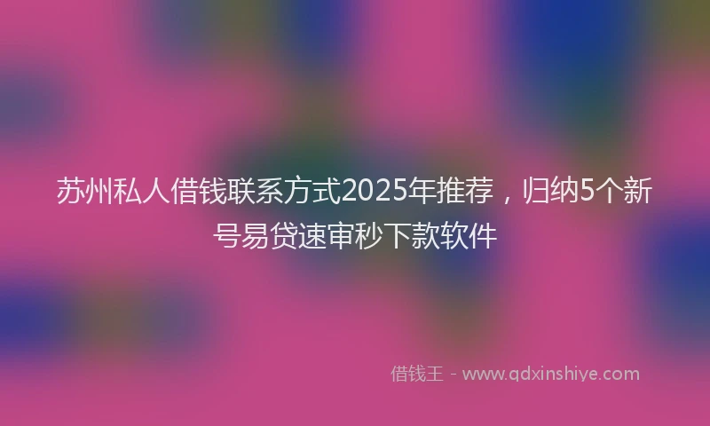 苏州私人借钱联系方式2025年推荐，归纳5个新号易贷速审秒下款软件