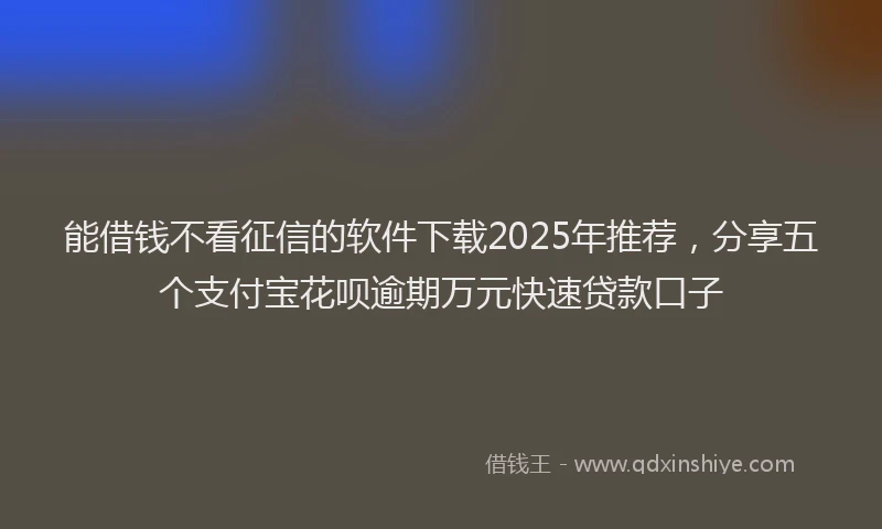 能借钱不看征信的软件下载2025年推荐，分享五个支付宝花呗逾期万元快速贷款口子