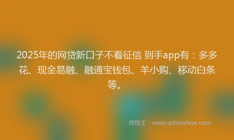 2025年的网贷新口子不看征信 到手app有：多多花、现金易融、融通宝钱包、羊小购、移动白条等。