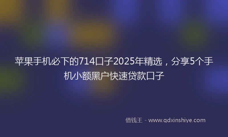 苹果手机必下的714口子2025年精选，分享5个手机小额黑户快速贷款口子