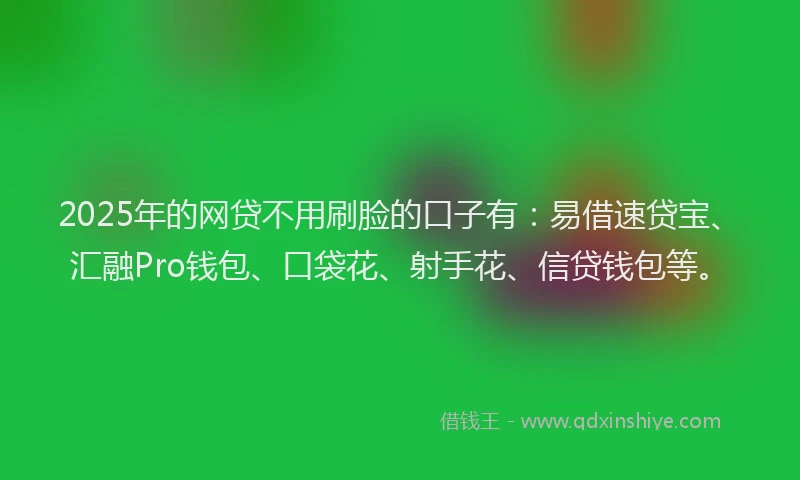 2025年的网贷不用刷脸的口子有：易借速贷宝、汇融Pro钱包、口袋花、射手花、信贷钱包等。