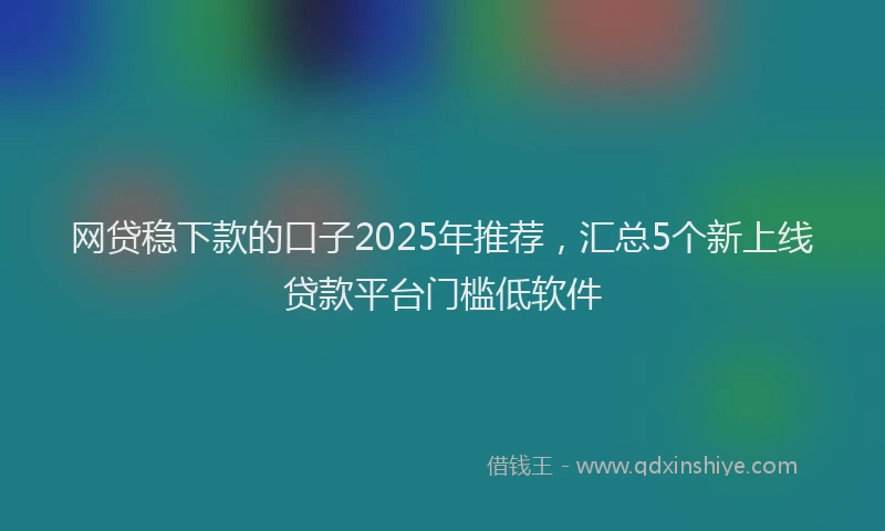网贷稳下款的口子2025年推荐，汇总5个新上线贷款平台门槛低软件