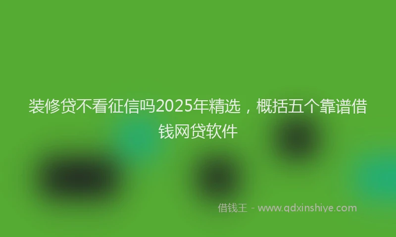 装修贷不看征信吗2025年精选，概括五个靠谱借钱网贷软件