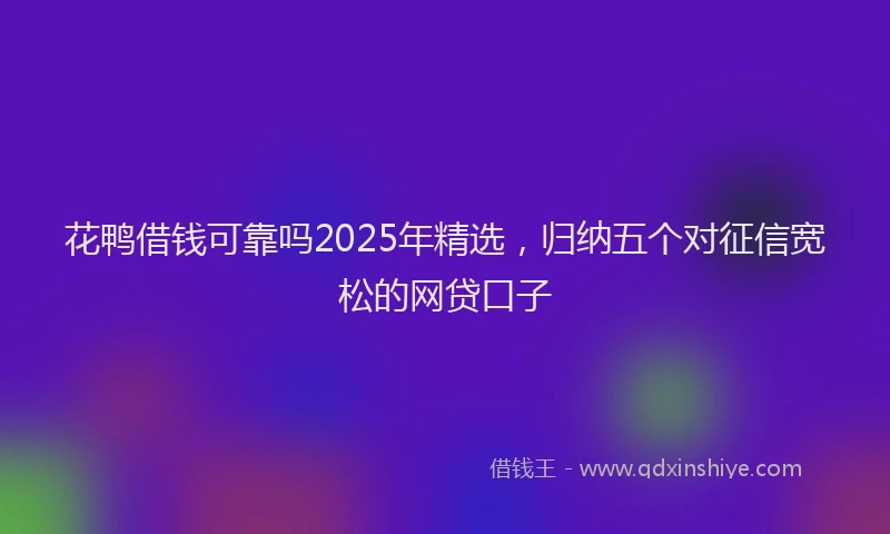 花鸭借钱可靠吗2025年精选，归纳五个对征信宽松的网贷口子