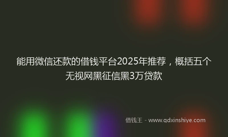 能用微信还款的借钱平台2025年推荐，概括五个无视网黑征信黑3万贷款