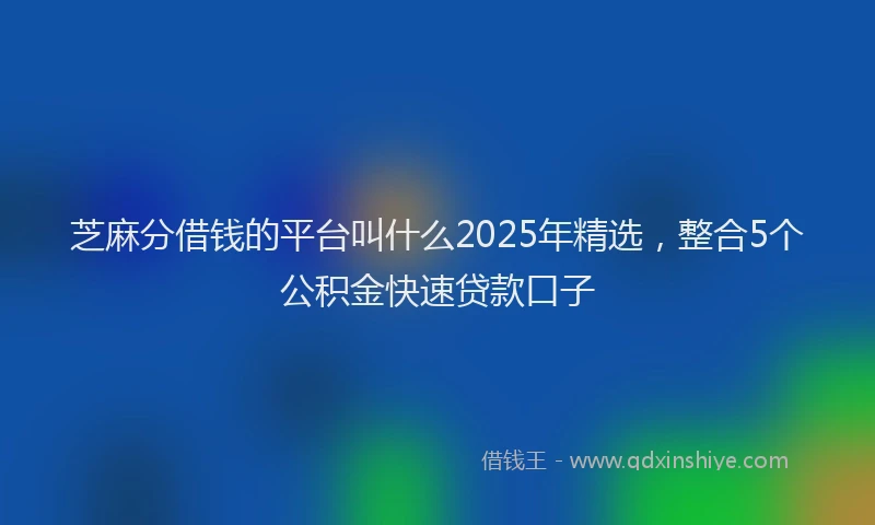 芝麻分借钱的平台叫什么2025年精选，整合5个公积金快速贷款口子