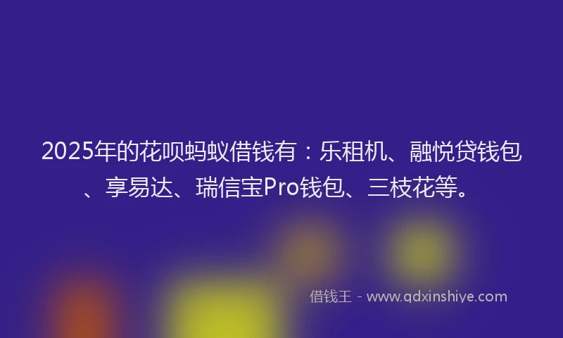 2025年的花呗蚂蚁借钱有：乐租机、融悦贷钱包、享易达、瑞信宝Pro钱包、三枝花等。