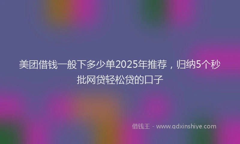 美团借钱一般下多少单2025年推荐，归纳5个秒批网贷轻松贷的口子