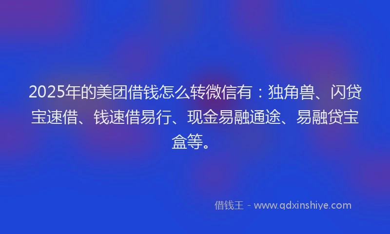 2025年的美团借钱怎么转微信有：独角兽、闪贷宝速借、钱速借易行、现金易融通途、易融贷宝盒等。