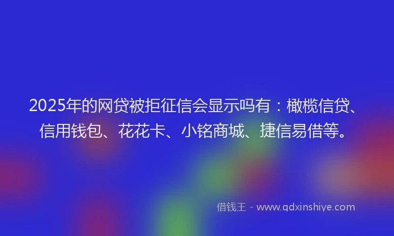 2025年的网贷被拒征信会显示吗有：橄榄信贷、信用钱包、花花卡、小铭商城、捷信易借等。