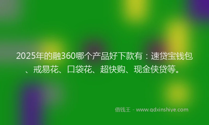2025年的融360哪个产品好下款有：速贷宝钱包、戒易花、口袋花、超快购、现金侠贷等。