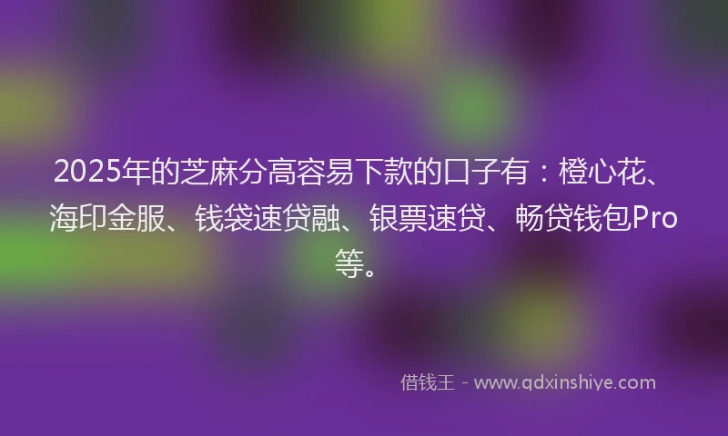 2025年的芝麻分高容易下款的口子有：橙心花、海印金服、钱袋速贷融、银票速贷、畅贷钱包Pro等。