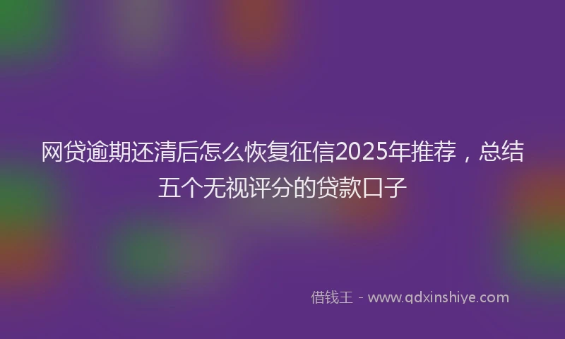 网贷逾期还清后怎么恢复征信2025年推荐，总结五个无视评分的贷款口子
