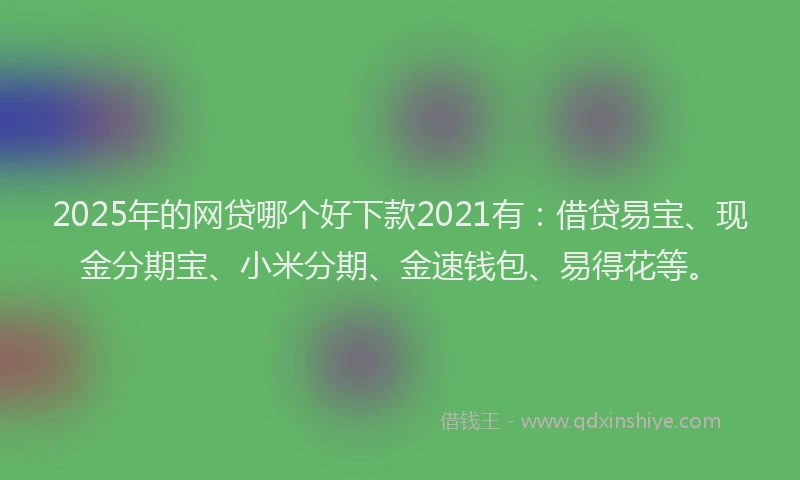 2025年的网贷哪个好下款2021有：借贷易宝、现金分期宝、小米分期、金速钱包、易得花等。