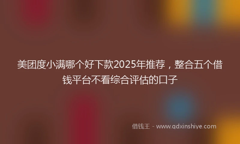 美团度小满哪个好下款2025年推荐，整合五个借钱平台不看综合评估的口子