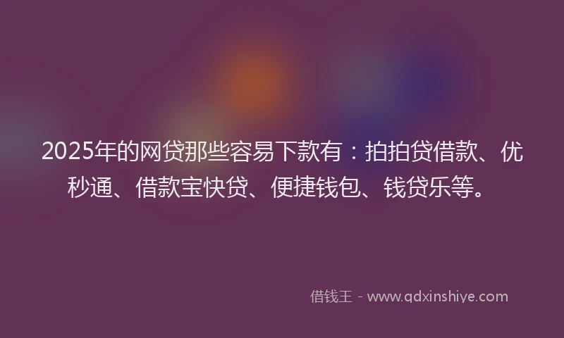 2025年的网贷那些容易下款有：拍拍贷借款、优秒通、借款宝快贷、便捷钱包、钱贷乐等。
