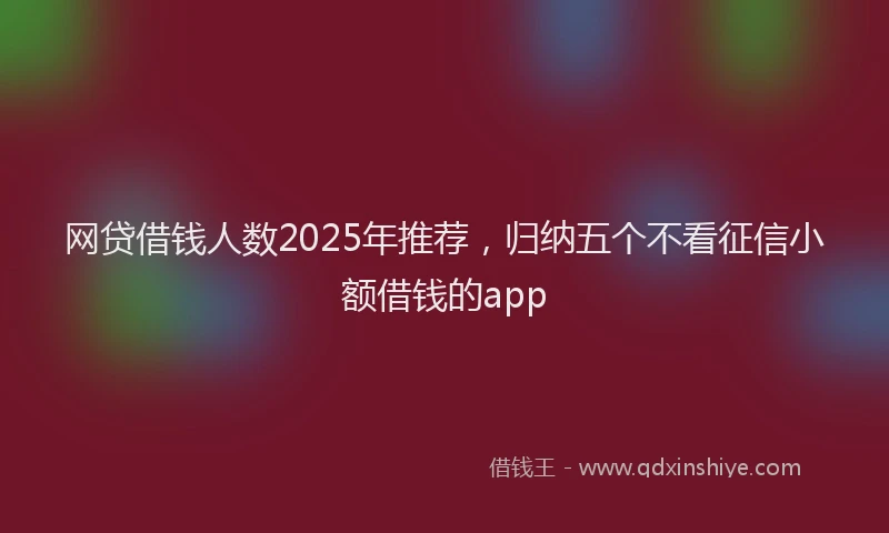 网贷借钱人数2025年推荐，归纳五个不看征信小额借钱的app