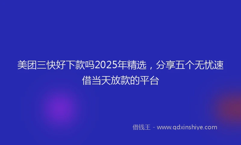 美团三快好下款吗2025年精选，分享五个无忧速借当天放款的平台