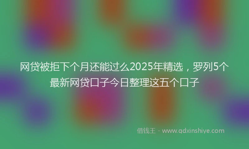 网贷被拒下个月还能过么2025年精选，罗列5个最新网贷口子今日整理这五个口子