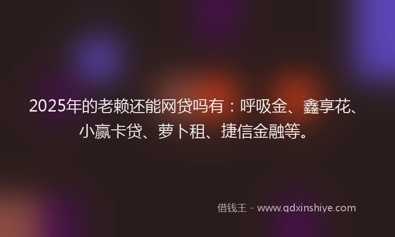 2025年的老赖还能网贷吗有：呼吸金、鑫享花、小赢卡贷、萝卜租、捷信金融等。