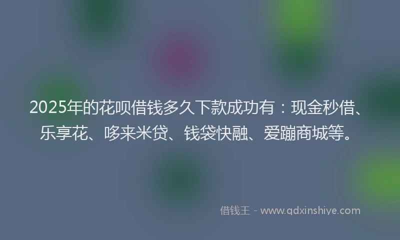 2025年的花呗借钱多久下款成功有：现金秒借、乐享花、哆来米贷、钱袋快融、爱蹦商城等。