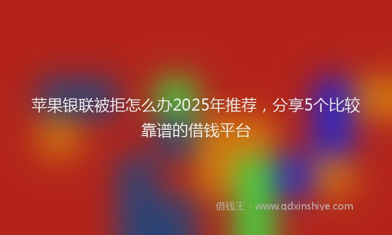 苹果银联被拒怎么办2025年推荐，分享5个比较靠谱的借钱平台