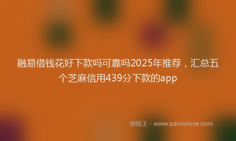 融易借钱花好下款吗可靠吗2025年推荐，汇总五个芝麻信用439分下款的app