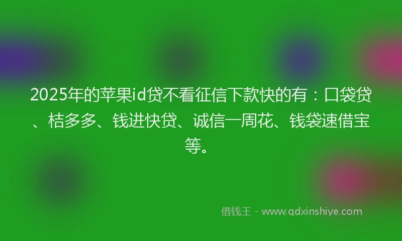 2025年的苹果id贷不看征信下款快的有：口袋贷、桔多多、钱进快贷、诚信一周花、钱袋速借宝等。