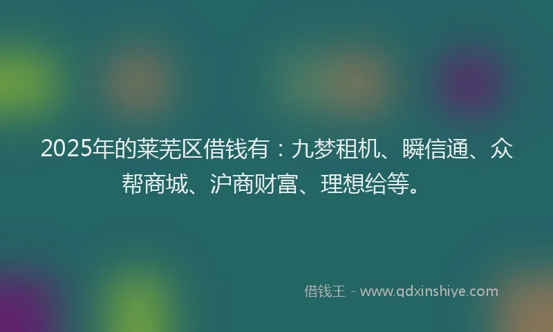 2025年的莱芜区借钱有：九梦租机、瞬信通、众帮商城、沪商财富、理想给等。