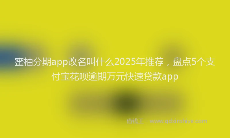 蜜柚分期app改名叫什么2025年推荐，盘点5个支付宝花呗逾期万元快速贷款app