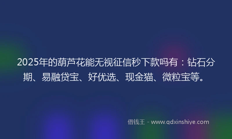 2025年的葫芦花能无视征信秒下款吗有：钻石分期、易融贷宝、好优选、现金猫、微粒宝等。