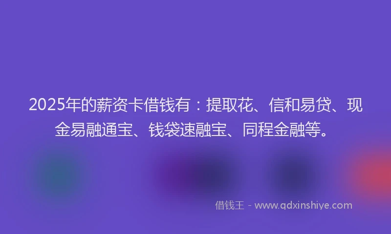 2025年的薪资卡借钱有：提取花、信和易贷、现金易融通宝、钱袋速融宝、同程金融等。