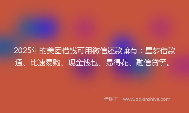 2025年的美团借钱可用微信还款嘛有：星梦借款通、比速易购、现金钱包、易得花、融信贷等。