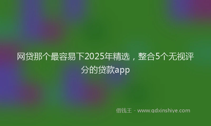 网贷那个最容易下2025年精选，整合5个无视评分的贷款app