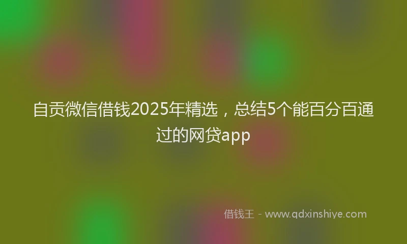 自贡微信借钱2025年精选，总结5个能百分百通过的网贷app