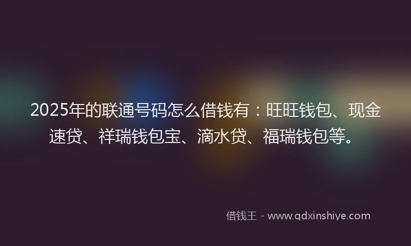 2025年的联通号码怎么借钱有：旺旺钱包、现金速贷、祥瑞钱包宝、滴水贷、福瑞钱包等。