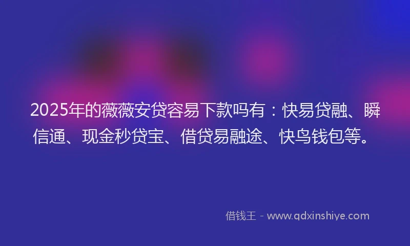 2025年的薇薇安贷容易下款吗有：快易贷融、瞬信通、现金秒贷宝、借贷易融途、快鸟钱包等。