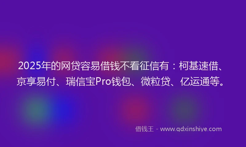 2025年的网贷容易借钱不看征信有：柯基速借、京享易付、瑞信宝Pro钱包、微粒贷、亿运通等。