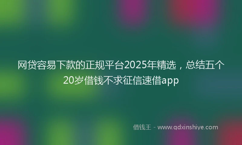 网贷容易下款的正规平台2025年精选，总结五个20岁借钱不求征信速借app