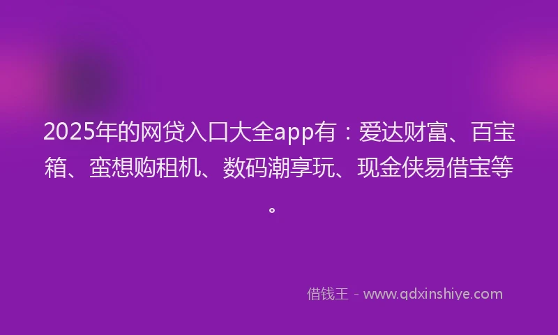 2025年的网贷入口大全app有：爱达财富、百宝箱、蛮想购租机、数码潮享玩、现金侠易借宝等。