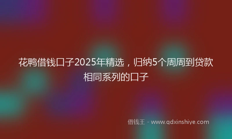 花鸭借钱口子2025年精选，归纳5个周周到贷款相同系列的口子