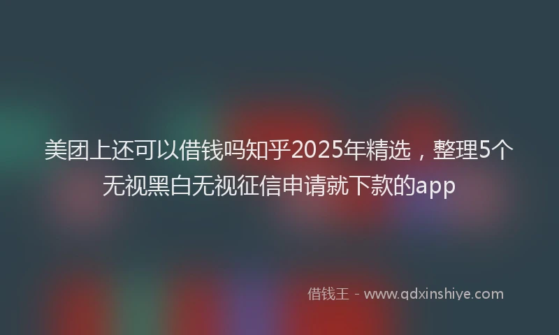美团上还可以借钱吗知乎2025年精选，整理5个无视黑白无视征信申请就下款的app