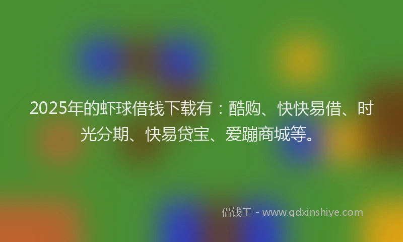 2025年的虾球借钱下载有：酷购、快快易借、时光分期、快易贷宝、爱蹦商城等。