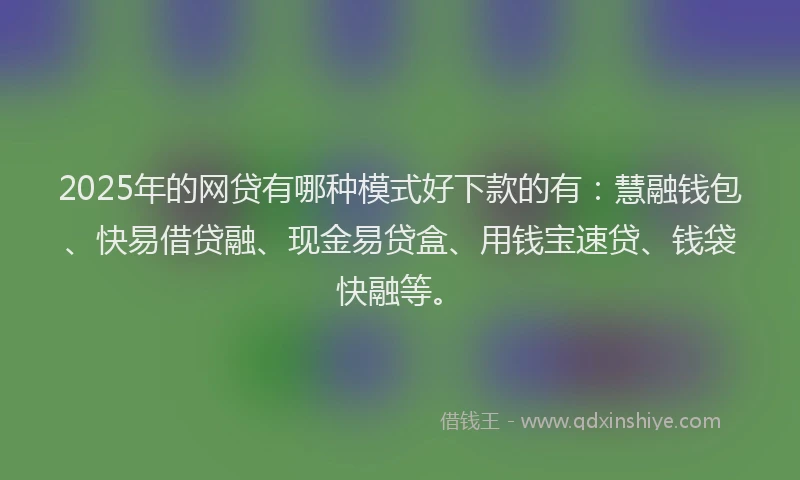 2025年的网贷有哪种模式好下款的有：慧融钱包、快易借贷融、现金易贷盒、用钱宝速贷、钱袋快融等。