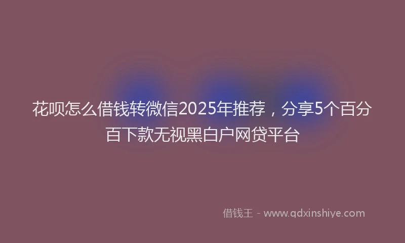 花呗怎么借钱转微信2025年推荐，分享5个百分百下款无视黑白户网贷平台
