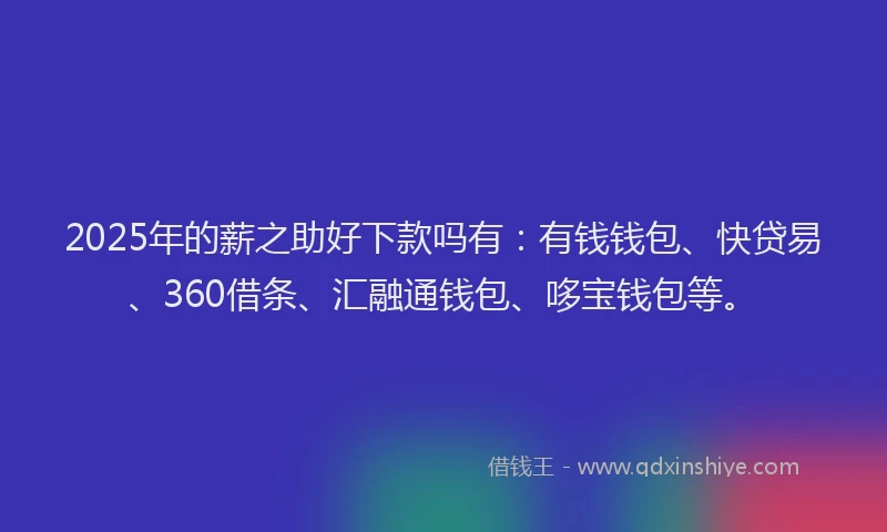 2025年的薪之助好下款吗有：有钱钱包、快贷易、360借条、汇融通钱包、哆宝钱包等。