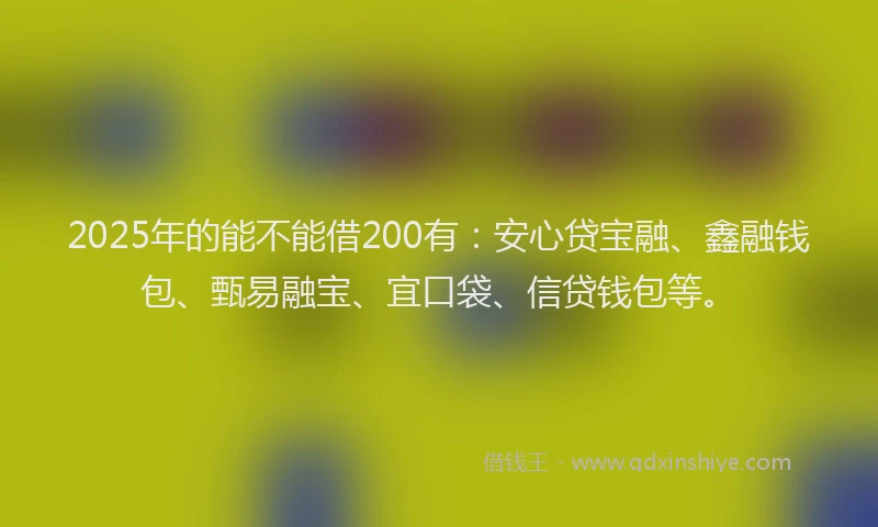 2025年的能不能借200有：安心贷宝融、鑫融钱包、甄易融宝、宜口袋、信贷钱包等。